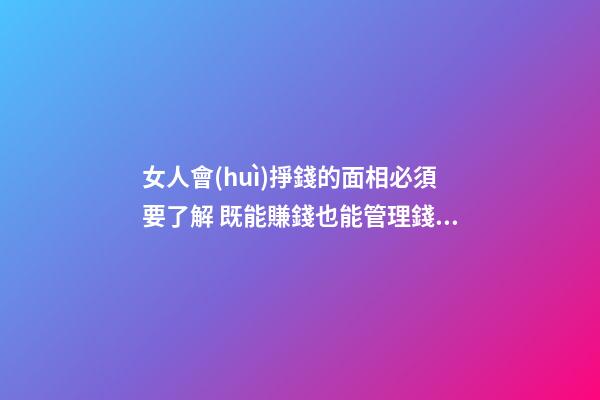 女人會(huì)掙錢的面相必須要了解 既能賺錢也能管理錢財(cái)